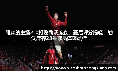阿森纳主场2-0打败勒沃库森，赛后评分揭晓：勒沃库森28号球员体现最佳